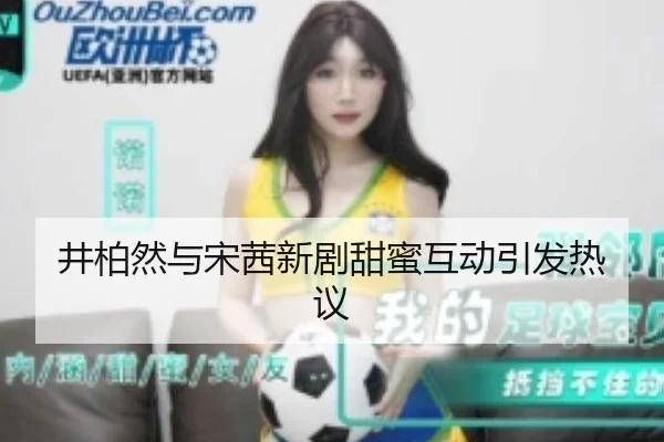 井柏然与宋茜新剧甜蜜互动引发热议